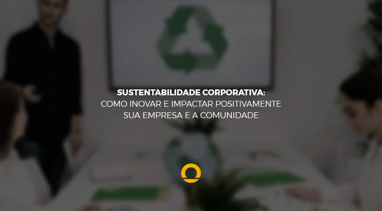 Sustentabilidade Corporativa:Como impactar positivamente